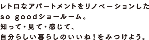 レトロなアパートメントをリノベーションしたso goodショールーム。知って・見て・感じて、自分らしい暮らしのいいね！をみつけよう。